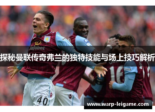 探秘曼联传奇弗兰的独特技能与场上技巧解析