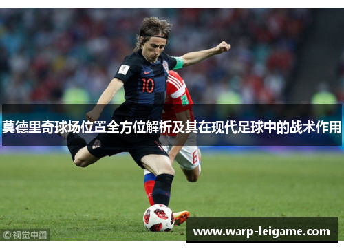 莫德里奇球场位置全方位解析及其在现代足球中的战术作用