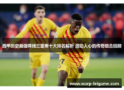 西甲历史最强锋线三重奏十大排名解析 激动人心的传奇组合回顾