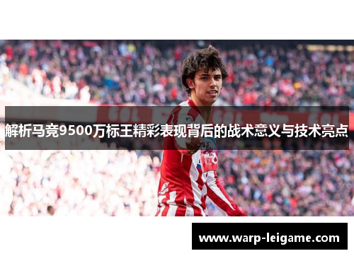 解析马竞9500万标王精彩表现背后的战术意义与技术亮点