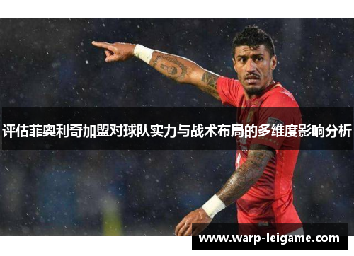 评估菲奥利奇加盟对球队实力与战术布局的多维度影响分析