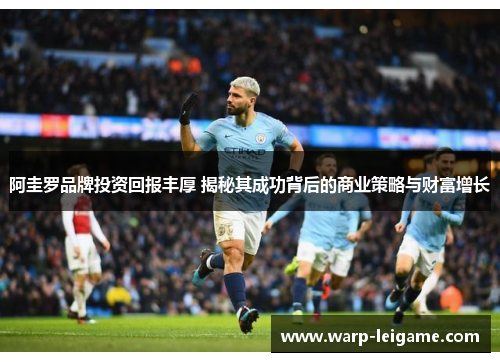 阿圭罗品牌投资回报丰厚 揭秘其成功背后的商业策略与财富增长