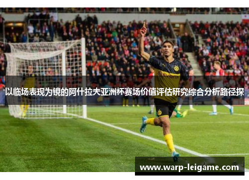 以临场表现为镜的阿什拉夫亚洲杯赛场价值评估研究综合分析路径探