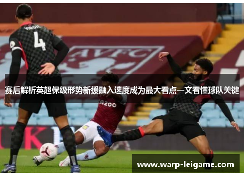 赛后解析英超保级形势新援融入速度成为最大看点一文看懂球队关键