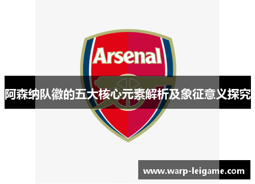 阿森纳队徽的五大核心元素解析及象征意义探究