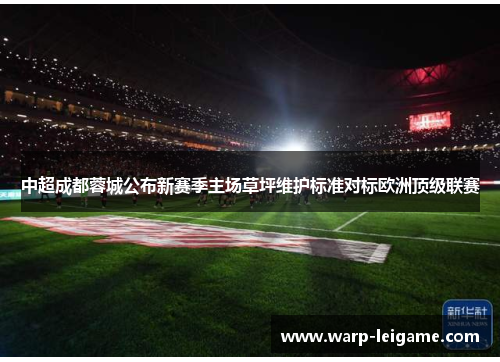 中超成都蓉城公布新赛季主场草坪维护标准对标欧洲顶级联赛