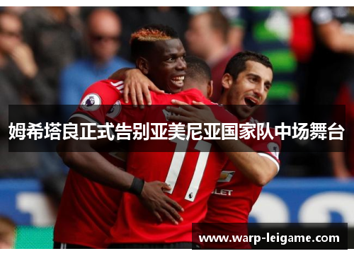 姆希塔良正式告别亚美尼亚国家队中场舞台