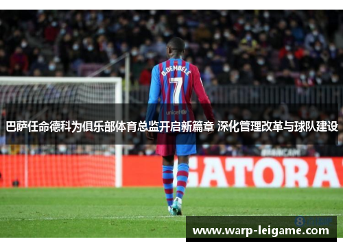 巴萨任命德科为俱乐部体育总监开启新篇章 深化管理改革与球队建设