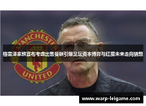 格雷泽家族宣布考虑出售曼联引爆足坛资本博弈与红魔未来走向猜想
