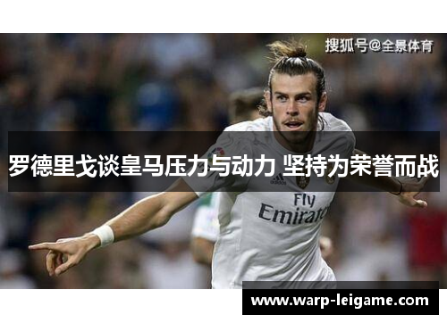 罗德里戈谈皇马压力与动力 坚持为荣誉而战