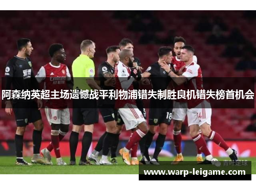 阿森纳英超主场遗憾战平利物浦错失制胜良机错失榜首机会