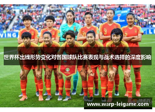世界杯出线形势变化对各国球队比赛表现与战术选择的深度影响
