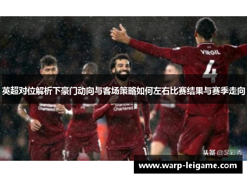 英超对位解析下豪门动向与客场策略如何左右比赛结果与赛季走向